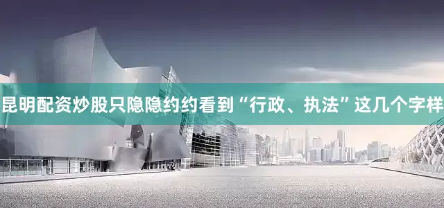 昆明配资炒股只隐隐约约看到“行政、执法”这几个字样