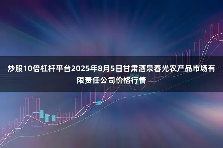 炒股10倍杠杆平台2025年8月5日甘肃酒泉春光农产品市场有限责任公司价格行情
