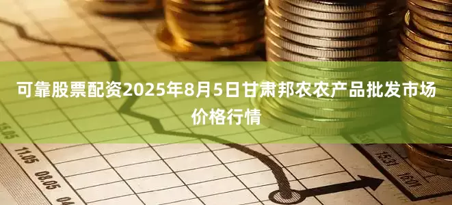 可靠股票配资2025年8月5日甘肃邦农农产品批发市场价格行情