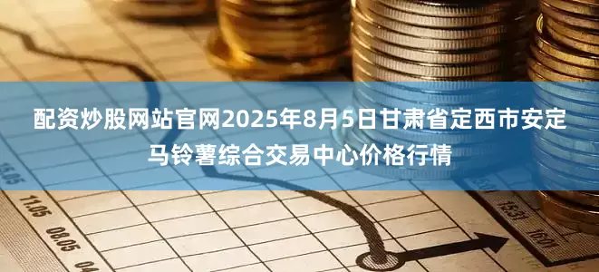 配资炒股网站官网2025年8月5日甘肃省定西市安定马铃薯综合交易中心价格行情