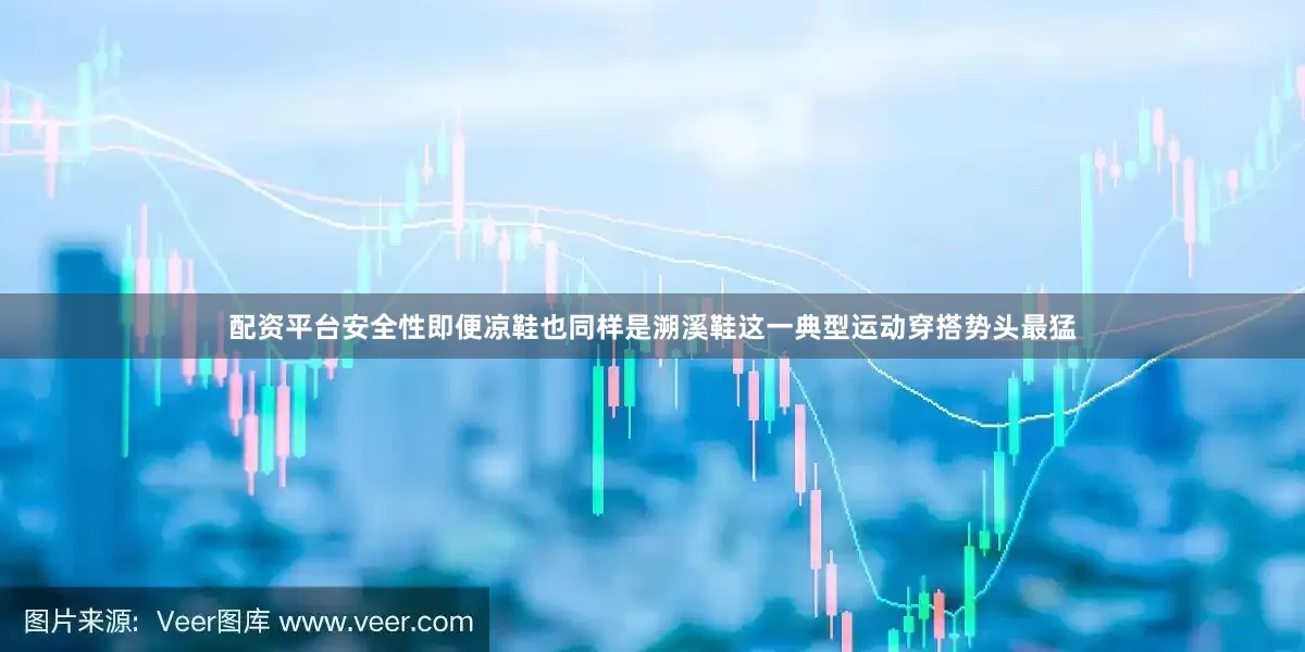 配资平台安全性即便凉鞋也同样是溯溪鞋这一典型运动穿搭势头最猛