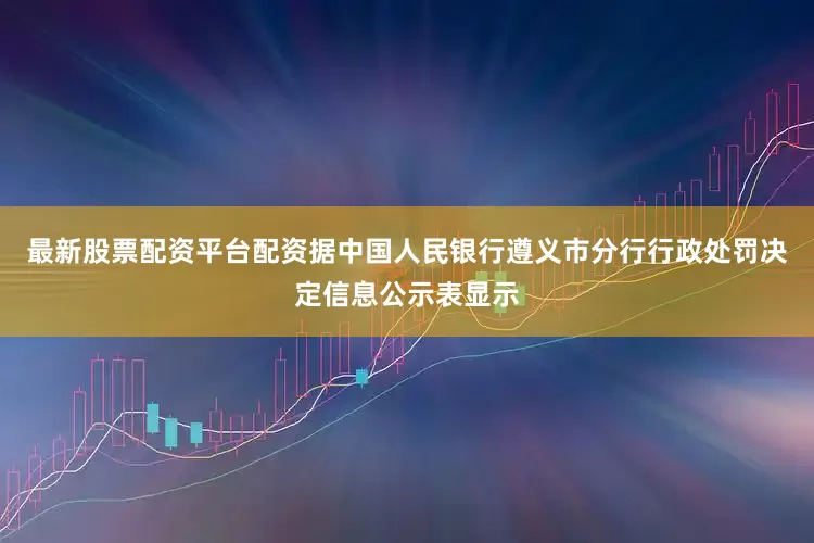 最新股票配资平台配资据中国人民银行遵义市分行行政处罚决定信息公示表显示