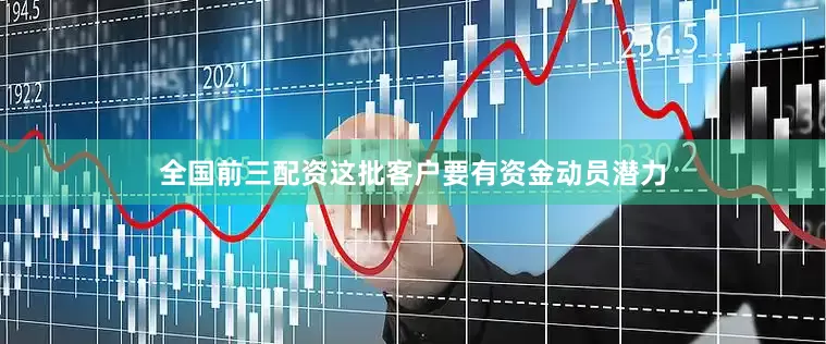 全国前三配资这批客户要有资金动员潜力