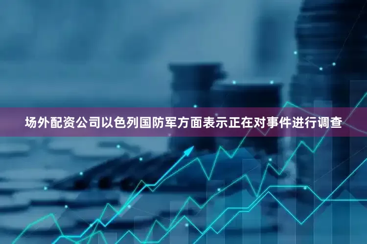 场外配资公司以色列国防军方面表示正在对事件进行调查