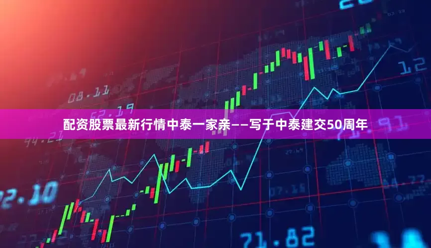 配资股票最新行情中泰一家亲——写于中泰建交50周年