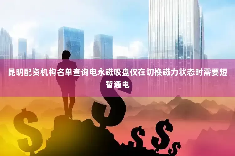 昆明配资机构名单查询电永磁吸盘仅在切换磁力状态时需要短暂通电