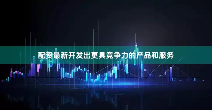 配资最新开发出更具竞争力的产品和服务
