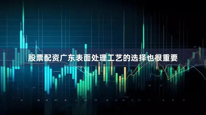股票配资广东表面处理工艺的选择也很重要