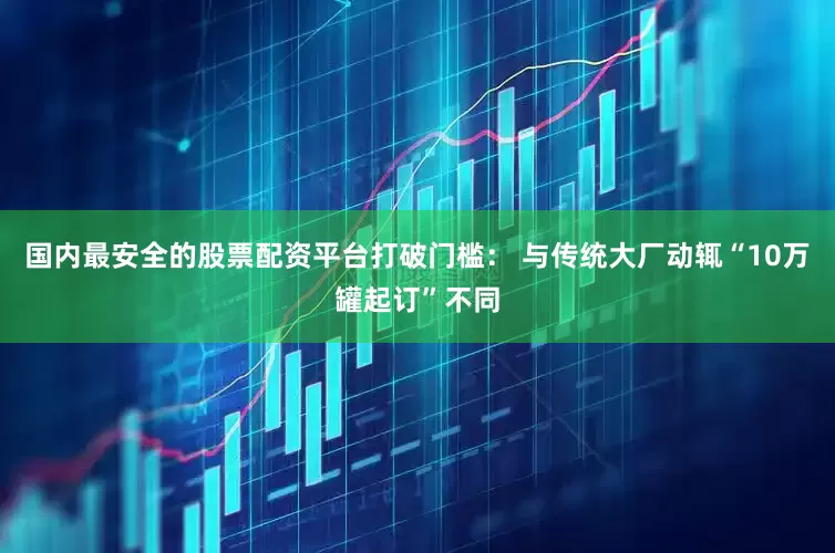 国内最安全的股票配资平台打破门槛： 与传统大厂动辄“10万罐起订”不同