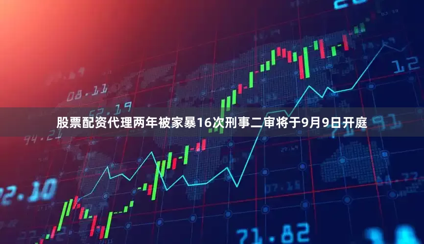 股票配资代理两年被家暴16次刑事二审将于9月9日开庭