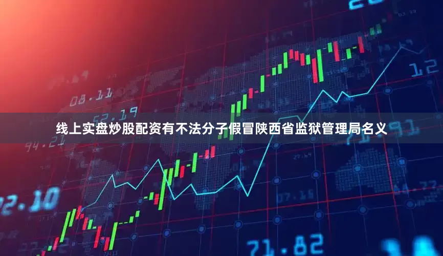 线上实盘炒股配资有不法分子假冒陕西省监狱管理局名义