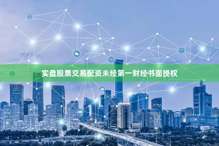实盘股票交易配资未经第一财经书面授权