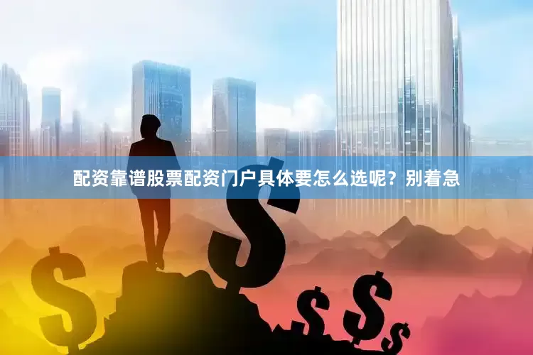 配资靠谱股票配资门户具体要怎么选呢？别着急