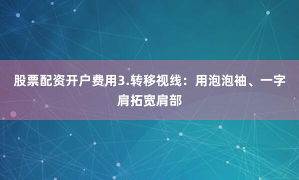 股票配资开户费用3.转移视线：用泡泡袖、一字肩拓宽肩部