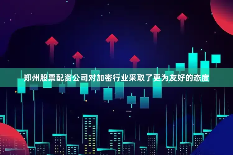 郑州股票配资公司对加密行业采取了更为友好的态度