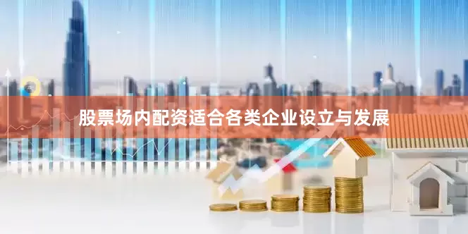 股票场内配资适合各类企业设立与发展