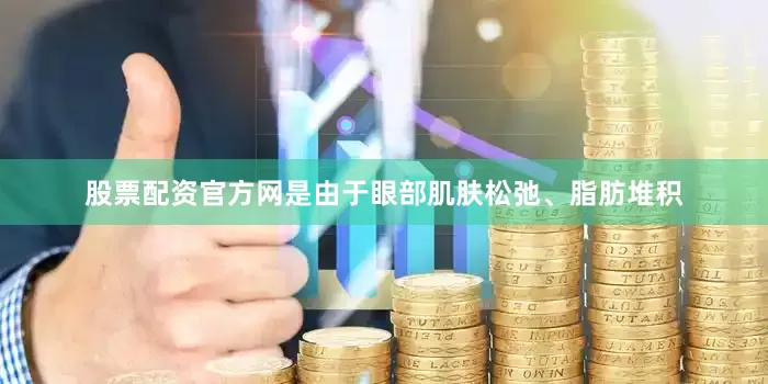 股票配资官方网是由于眼部肌肤松弛、脂肪堆积