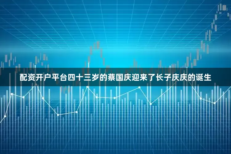 配资开户平台四十三岁的蔡国庆迎来了长子庆庆的诞生
