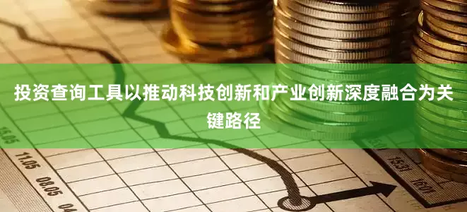 投资查询工具以推动科技创新和产业创新深度融合为关键路径