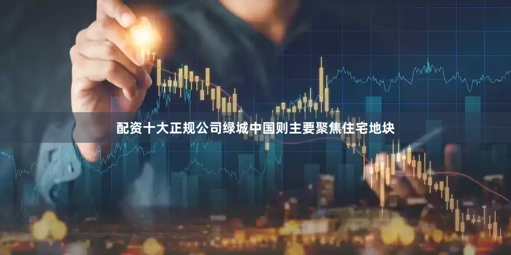 配资十大正规公司　　绿城中国则主要聚焦住宅地块