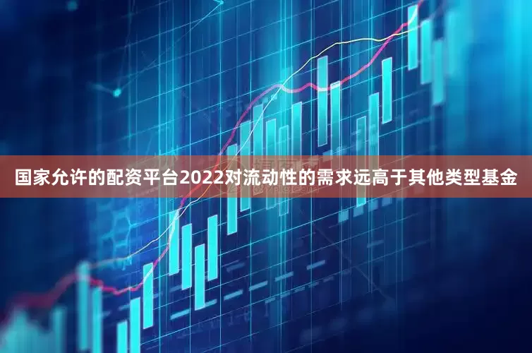 国家允许的配资平台2022对流动性的需求远高于其他类型基金