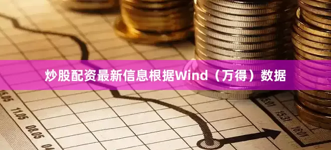 炒股配资最新信息根据Wind（万得）数据