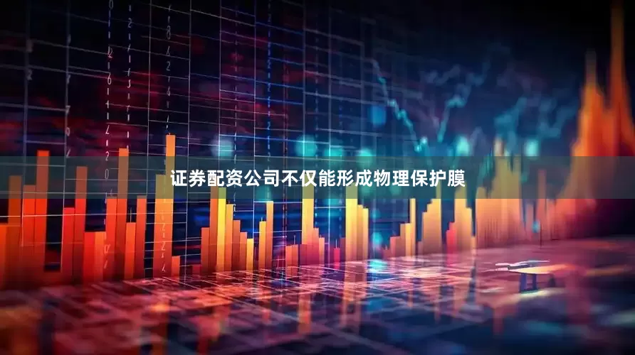 证券配资公司不仅能形成物理保护膜