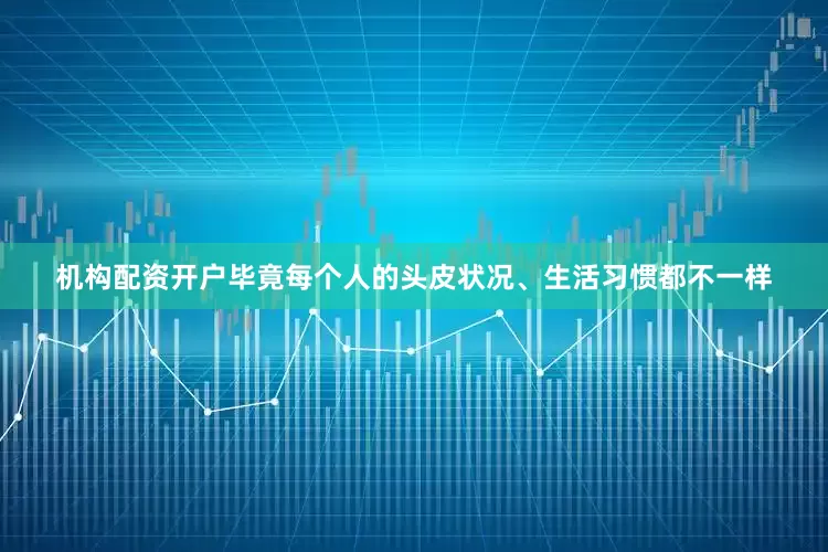机构配资开户毕竟每个人的头皮状况、生活习惯都不一样