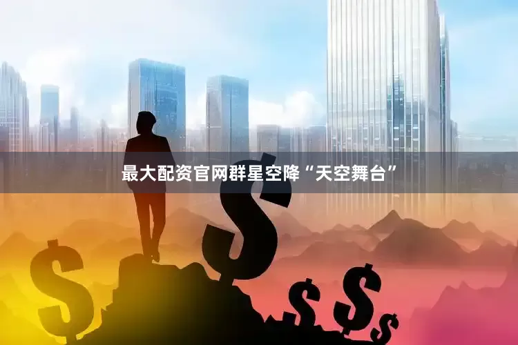 最大配资官网群星空降“天空舞台”
