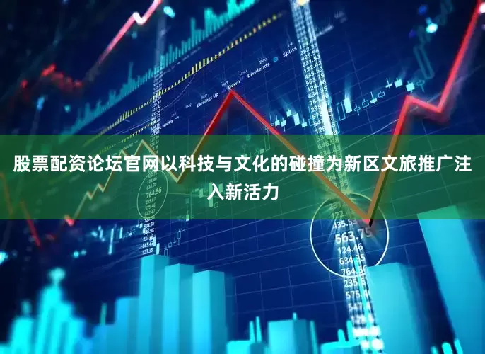 股票配资论坛官网以科技与文化的碰撞为新区文旅推广注入新活力