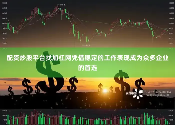 配资炒股平台找加杠网凭借稳定的工作表现成为众多企业的首选