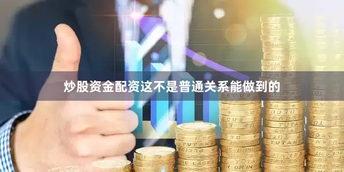 炒股资金配资这不是普通关系能做到的