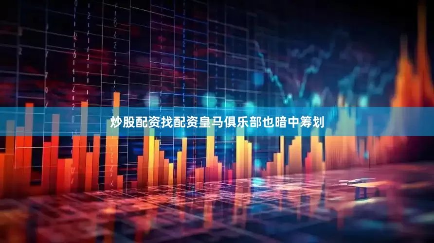 炒股配资找配资皇马俱乐部也暗中筹划