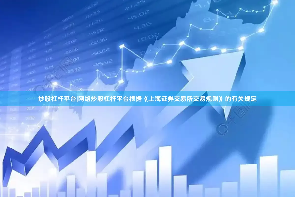 炒股杠杆平台|网络炒股杠杆平台根据《上海证券交易所交易规则》的有关规定