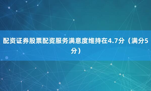 配资证券股票配资服务满意度维持在4.7分（满分5分）