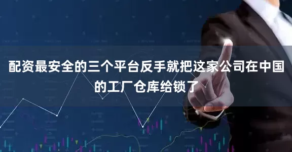 配资最安全的三个平台反手就把这家公司在中国的工厂仓库给锁了