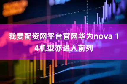 我要配资网平台官网华为nova 14机型亦进入前列